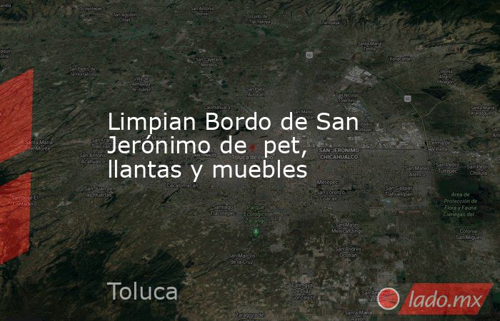 Limpian Bordo de San Jerónimo de  pet, llantas y muebles. Noticias en tiempo real