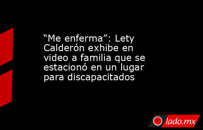 “Me enferma”: Lety Calderón exhibe en video a familia que se estacionó en un lugar para discapacitados. Noticias en tiempo real