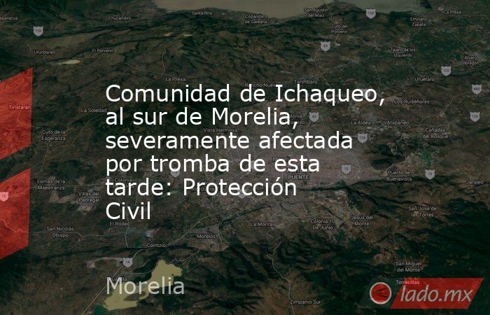 Comunidad de Ichaqueo, al sur de Morelia, severamente afectada por tromba de esta tarde: Protección Civil. Noticias en tiempo real