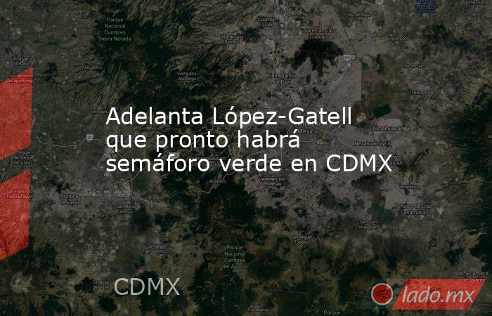 Adelanta López-Gatell que pronto habrá semáforo verde en CDMX. Noticias en tiempo real