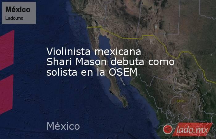 Violinista mexicana Shari Mason debuta como solista en la OSEM. Noticias en tiempo real