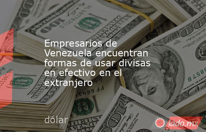Empresarios de Venezuela encuentran formas de usar divisas en efectivo en el extranjero. Noticias en tiempo real