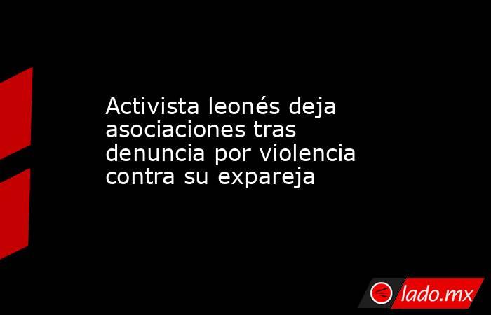 Activista leonés deja asociaciones tras denuncia por violencia contra su expareja. Noticias en tiempo real