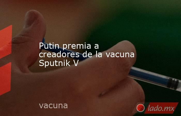 Putin premia a creadores de la vacuna Sputnik V. Noticias en tiempo real