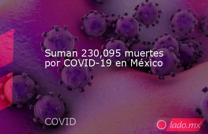 Suman 230,095 muertes por COVID-19 en México . Noticias en tiempo real