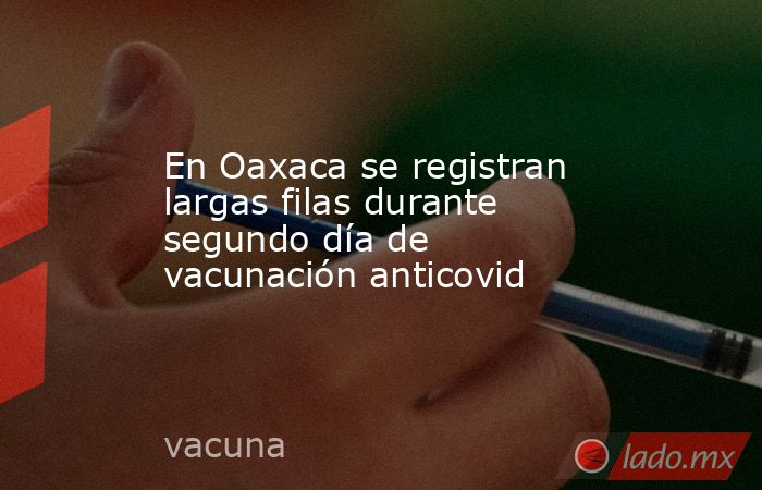 En Oaxaca se registran largas filas durante segundo día de vacunación anticovid. Noticias en tiempo real