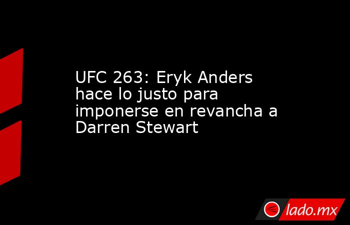 UFC 263: Eryk Anders hace lo justo para imponerse en revancha a Darren Stewart. Noticias en tiempo real