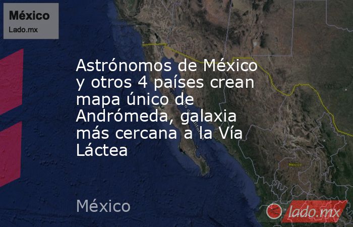 Astrónomos de México y otros 4 países crean mapa único de Andrómeda, galaxia más cercana a la Vía Láctea. Noticias en tiempo real