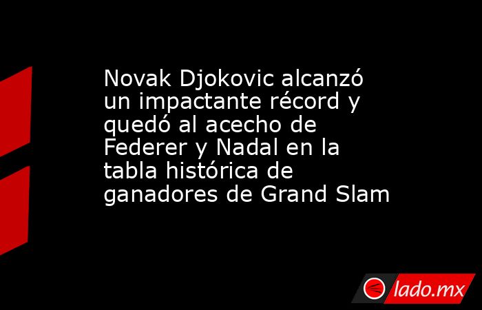 Novak Djokovic alcanzó un impactante récord y quedó al acecho de Federer y Nadal en la tabla histórica de ganadores de Grand Slam. Noticias en tiempo real