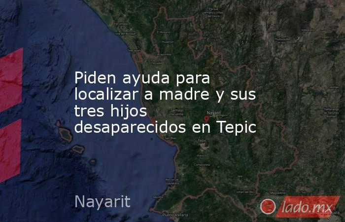 Piden ayuda para localizar a madre y sus tres hijos desaparecidos en Tepic. Noticias en tiempo real