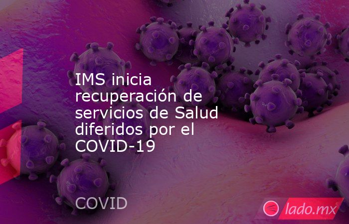 IMS inicia recuperación de servicios de Salud diferidos por el COVID-19. Noticias en tiempo real