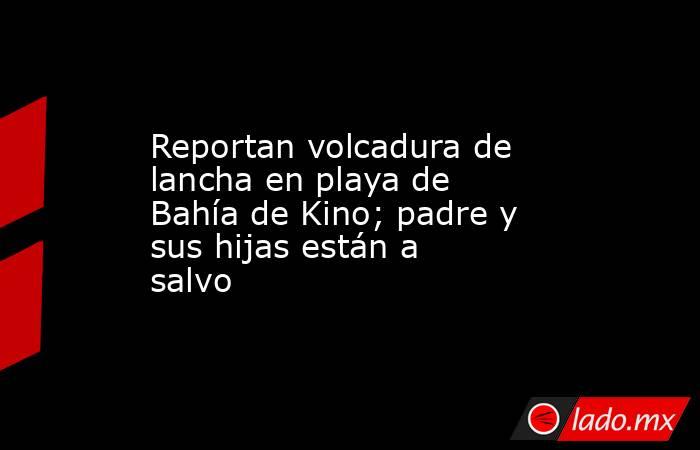 Reportan volcadura de lancha en playa de Bahía de Kino; padre y sus hijas están a salvo. Noticias en tiempo real