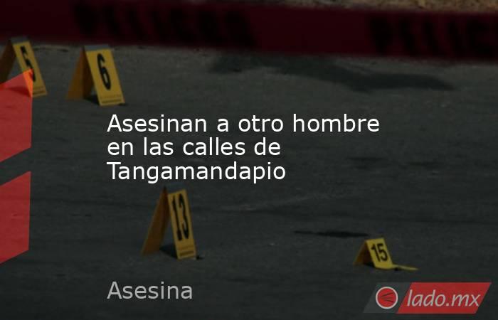 Asesinan a otro hombre en las calles de Tangamandapio. Noticias en tiempo real