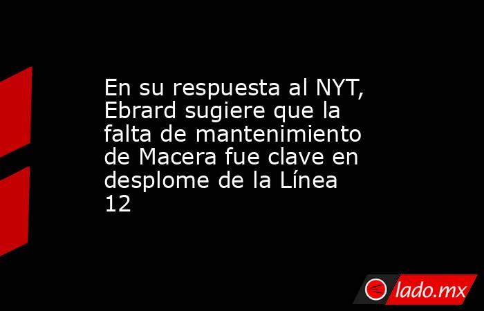 En su respuesta al NYT, Ebrard sugiere que la falta de mantenimiento de Macera fue clave en desplome de la Línea 12. Noticias en tiempo real