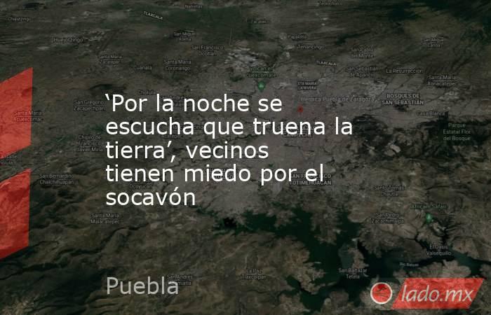 ‘Por la noche se escucha que truena la tierra’, vecinos tienen miedo por el socavón. Noticias en tiempo real