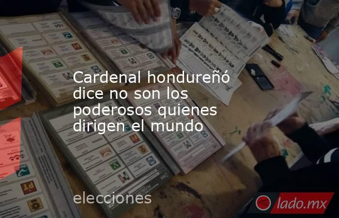 Cardenal hondureñó dice no son los poderosos quienes dirigen el mundo. Noticias en tiempo real