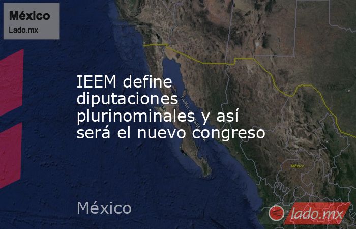 IEEM define diputaciones plurinominales y así será el nuevo congreso. Noticias en tiempo real