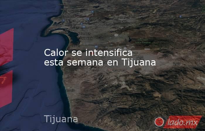 Calor se intensifica esta semana en Tijuana. Noticias en tiempo real