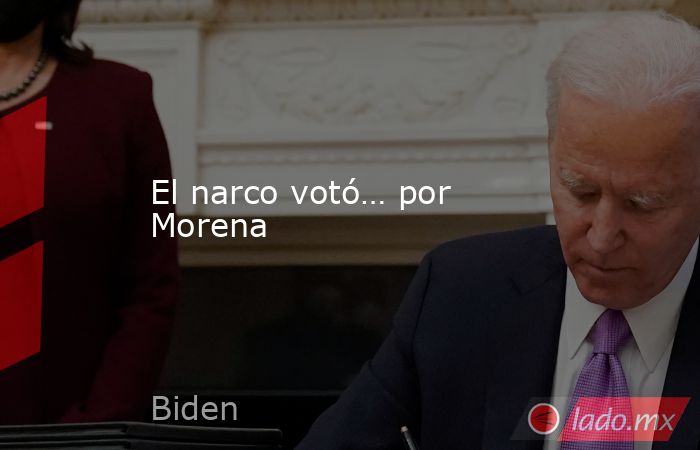 El narco votó… por Morena. Noticias en tiempo real