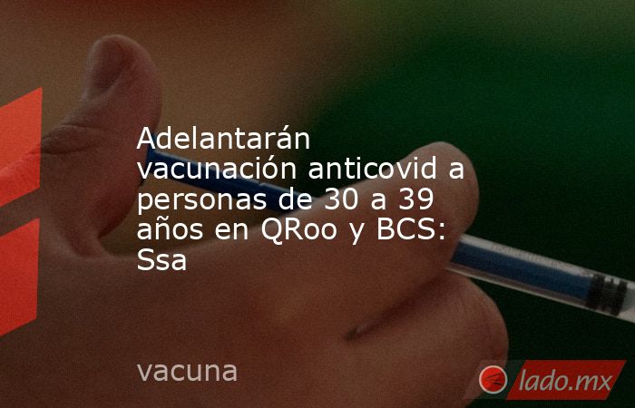 Adelantarán vacunación anticovid a personas de 30 a 39 años en QRoo y BCS: Ssa. Noticias en tiempo real