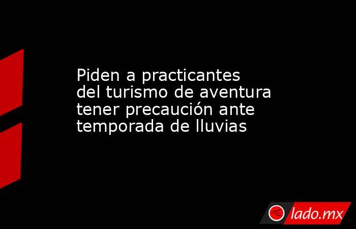 Piden a practicantes del turismo de aventura tener precaución ante temporada de lluvias. Noticias en tiempo real