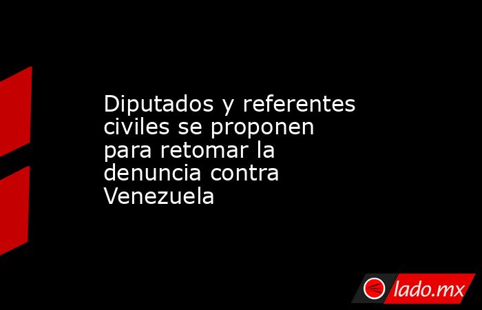 Diputados y referentes civiles se proponen para retomar la denuncia contra Venezuela. Noticias en tiempo real