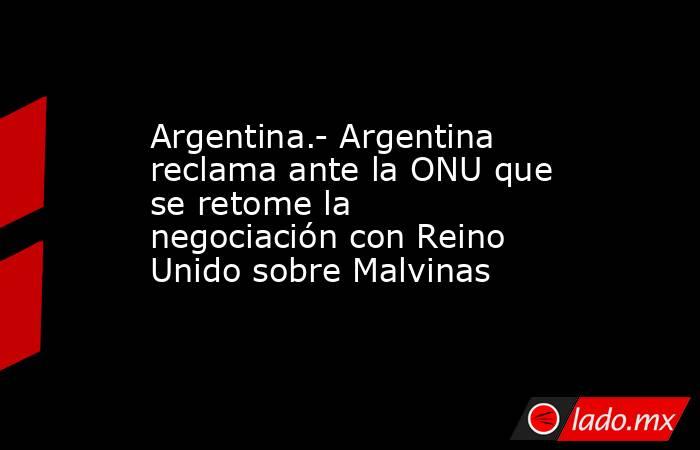 Argentina.- Argentina reclama ante la ONU que se retome la negociación con Reino Unido sobre Malvinas. Noticias en tiempo real