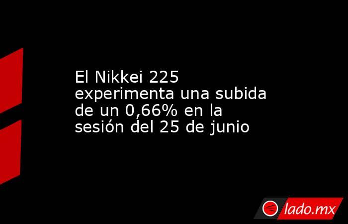 El Nikkei 225 experimenta una subida de un 0,66% en la sesión del 25 de junio. Noticias en tiempo real