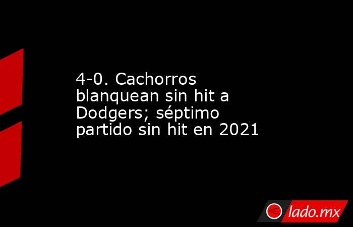 4-0. Cachorros blanquean sin hit a Dodgers; séptimo partido sin hit en 2021. Noticias en tiempo real