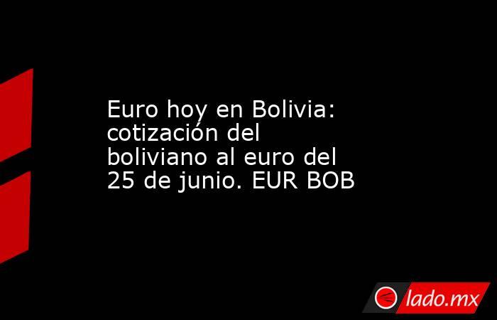 Euro hoy en Bolivia: cotización del boliviano al euro del 25 de junio. EUR BOB. Noticias en tiempo real