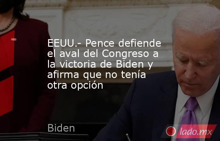 EEUU.- Pence defiende el aval del Congreso a la victoria de Biden y afirma que no tenía otra opción. Noticias en tiempo real