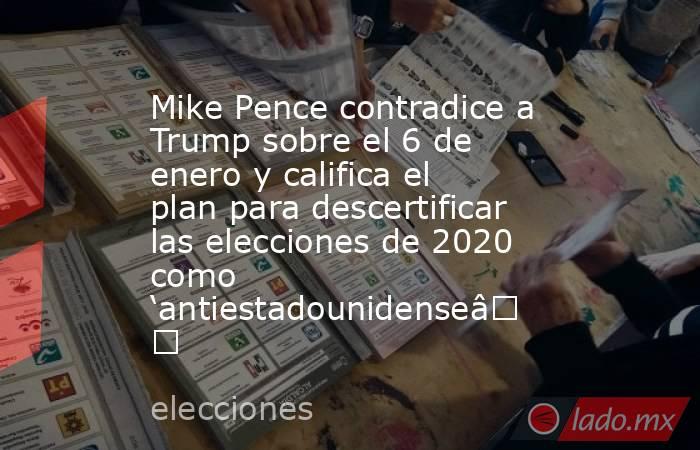 Mike Pence contradice a Trump sobre el 6 de enero y califica el plan para descertificar las elecciones de 2020 como ‘antiestadounidense’. Noticias en tiempo real