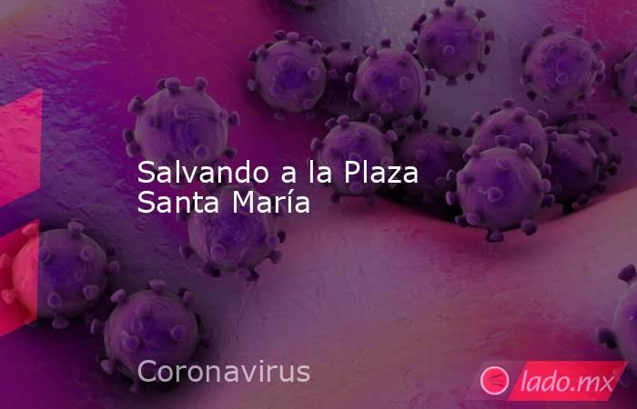 Salvando a la Plaza Santa María. Noticias en tiempo real