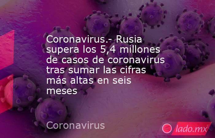 Coronavirus.- Rusia supera los 5,4 millones de casos de coronavirus tras sumar las cifras más altas en seis meses. Noticias en tiempo real