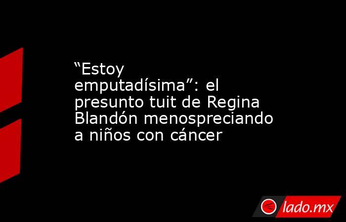“Estoy emputadísima”: el presunto tuit de Regina Blandón menospreciando a niños con cáncer. Noticias en tiempo real