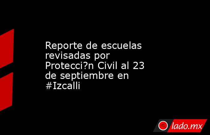 Reporte de escuelas revisadas por Protecci?n Civil al 23 de septiembre en #Izcalli. Noticias en tiempo real