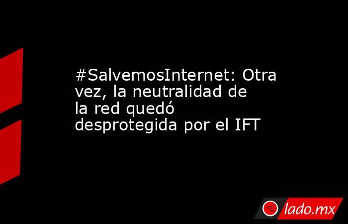 #SalvemosInternet: Otra vez, la neutralidad de la red quedó desprotegida por el IFT. Noticias en tiempo real