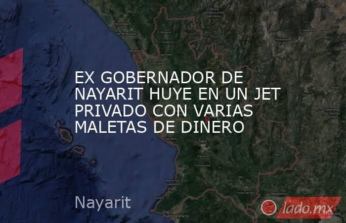 EX GOBERNADOR DE NAYARIT HUYE EN UN JET PRIVADO CON VARIAS MALETAS DE DINERO. Noticias en tiempo real