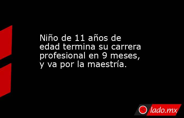 Niño de 11 años de edad termina su carrera profesional en 9 meses, y va por la maestría.. Noticias en tiempo real