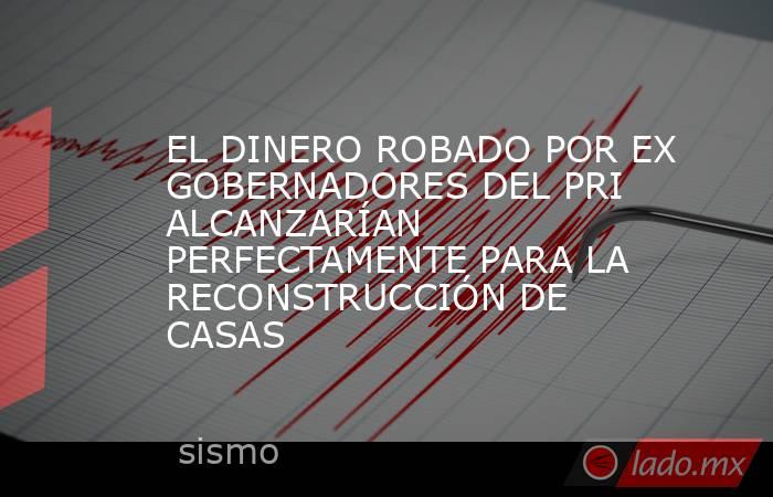 EL DINERO ROBADO POR EX GOBERNADORES DEL PRI ALCANZARÍAN PERFECTAMENTE PARA LA RECONSTRUCCIÓN DE CASAS. Noticias en tiempo real