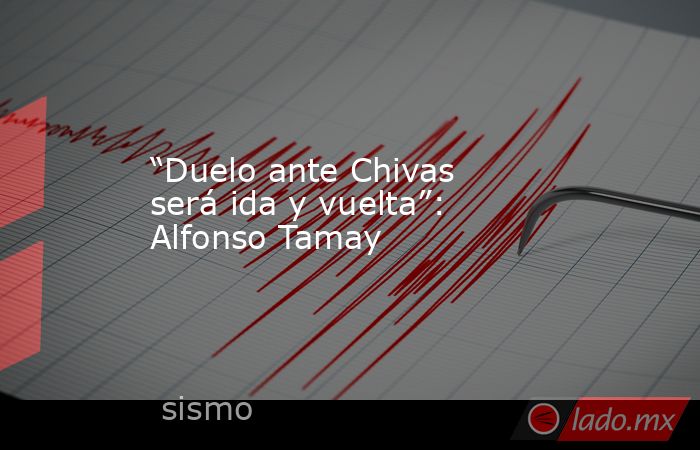 “Duelo ante Chivas será ida y vuelta”: Alfonso Tamay. Noticias en tiempo real