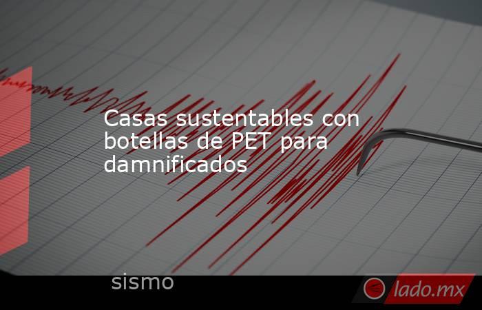 Casas sustentables con botellas de PET para damnificados. Noticias en tiempo real