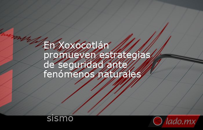 En Xoxocotlán promueven estrategias de seguridad ante fenómenos naturales. Noticias en tiempo real