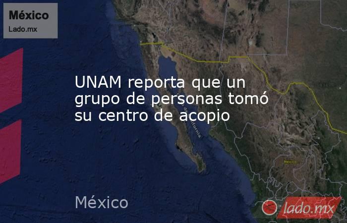 UNAM reporta que un grupo de personas tomó su centro de acopio. Noticias en tiempo real