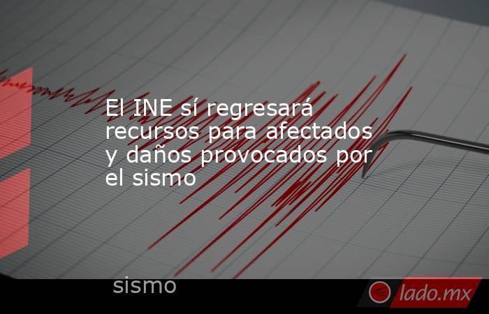 El INE sí regresará recursos para afectados y daños provocados por el sismo. Noticias en tiempo real