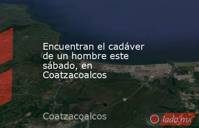 Encuentran el cadáver de un hombre este sábado, en Coatzacoalcos. Noticias en tiempo real