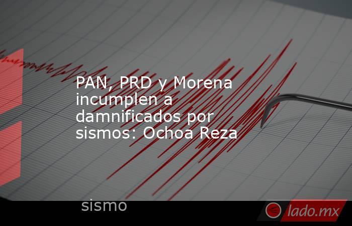 PAN, PRD y Morena incumplen a damnificados por sismos: Ochoa Reza. Noticias en tiempo real