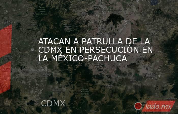 ATACAN A PATRULLA DE LA CDMX EN PERSECUCIÓN EN LA MÉXICO-PACHUCA. Noticias en tiempo real