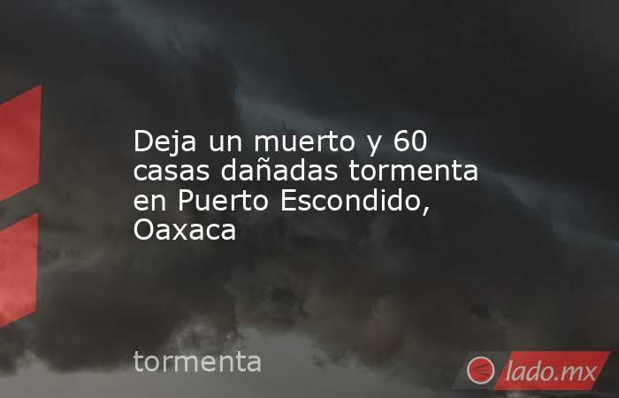 Deja un muerto y 60 casas dañadas tormenta en Puerto Escondido, Oaxaca. Noticias en tiempo real