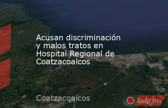 Acusan discriminación y malos tratos en Hospital Regional de Coatzacoalcos. Noticias en tiempo real